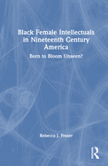 Black Female Intellectuals in Nineteenth Century America: Born to Bloom Unseen?