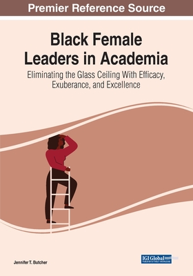 Black Female Leaders in Academia: Eliminating the Glass Ceiling With Efficacy, Exuberance, and Excellence - Butcher, Jennifer T. (Editor)