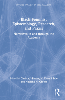 Black Feminist Epistemology, Research, and Praxis: Narratives in and through the Academy - Porter, Christa J (Editor), and Sul, V Thandi (Editor), and Croom, Natasha N (Editor)