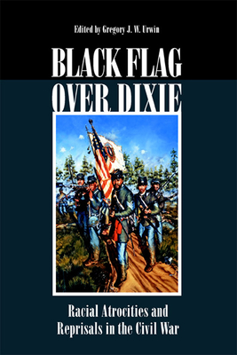 Black Flag Over Dixie: Racial Atrocities and Reprisals in the Civil War - Urwin, Gregory J W (Editor)