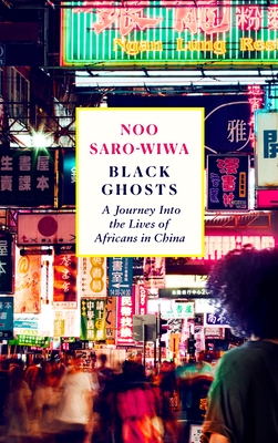 Black Ghosts: A Journey Into the Lives of Africans in China - Saro-Wiwa, Noo