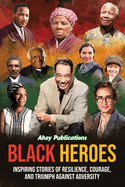 Black Heroes: Inspiring Stories of Resilience, Courage, and Triumph Against Adversity