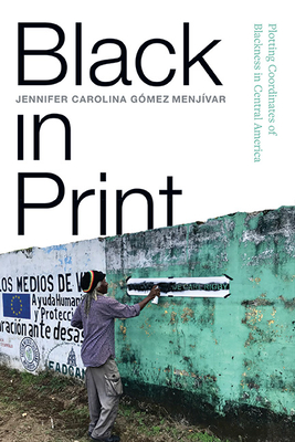 Black in Print: Plotting the Coordinates of Blackness in Central America - Gmez Menjvar, Jennifer Carolina