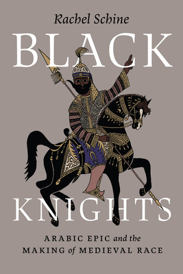 Black Knights: Arabic Epic and the Making of Medieval Race - Schine, Rachel, Professor