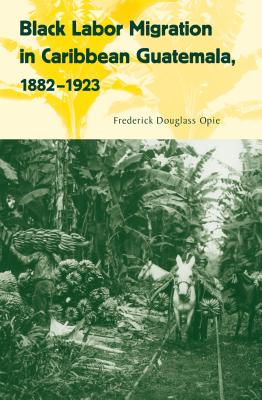Black Labor Migration in Caribbean Guatemala, 1882-1923 - Opie, Frederick Douglass