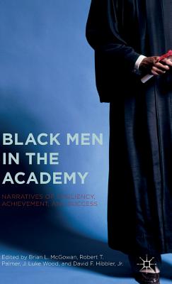 Black Men in the Academy: Narratives of Resiliency, Achievement, and Success - McGowan, Brian L (Editor), and Wood, J Luke (Editor), and Palmer, Robert T (Editor)