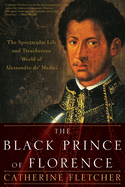 Black Prince of Florence: The Spectacular Life and Treacherous World of Alessandro De' Medici