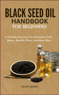 Black Seed Oil Handbook for Beginners: A Definitive Resource For Information On Its History, Benefits, Flavor, And Many More