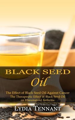 Black Seed Oil: The Effect of Black Seed Oil Against Cancer (The Therapeutic Effect of Black Seed Oil on Rheumatoid Arthritis) - Tennant, Lydia