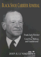Black Shoe Carrier Admiral: Frank Jack Fletcher at Coral Seas, Midway, and Guadalcanal