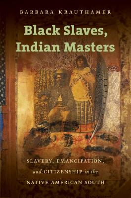 Black Slaves, Indian Masters: Slavery, Emancipation, and Citizenship in the Native American South - Krauthamer, Barbara