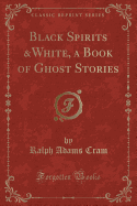 Black Spirits &White, a Book of Ghost Stories (Classic Reprint)