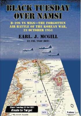 Black Tuesday Over Namsi: B-29s vs Migs - the Forgotten Air Battle of the Korean War, 23 October 1951 - McGill USAF (Ret.), Lt Col Earl J.