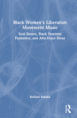 Black Women's Liberation Movement Music: Soul Sisters, Black Feminist Funksters, and Afro-Disco Divas - Rabaka, Reiland