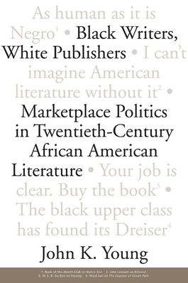 Black Writers, White Publishers: Marketplace Politics in Twentieth- Century African American Literature - Young, John K