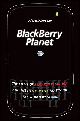 Blackberry Planet: The Story of Research in Motion and the Little Device That Took the World by Storm - Sweeny, Alastair