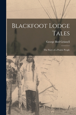 Blackfoot Lodge Tales: The Story of a Prairie People - Grinnell, George Bird