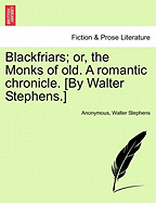 Blackfriars; Or, the Monks of Old. a Romantic Chronicle. [By Walter Stephens.]