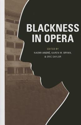 Blackness in Opera - Andr, Naomi (Contributions by), and Bryan, Karen M (Contributions by), and Saylor, Eric (Contributions by)