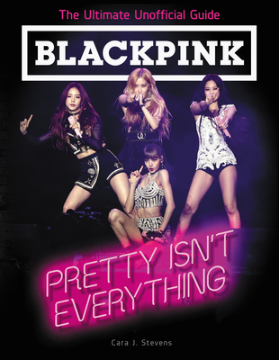 BLACKPINK: Pretty Isn't Everything (The Ultimate Unofficial Guide) - Stevens, Cara J.