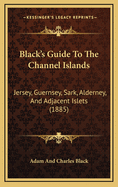 Black's Guide To The Channel Islands: Jersey, Guernsey, Sark, Alderney, And Adjacent Islets (1885)