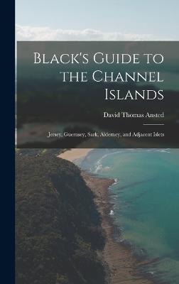Black's Guide to the Channel Islands: Jersey, Guernsey, Sark, Alderney, and Adjacent Islets - Ansted, David Thomas