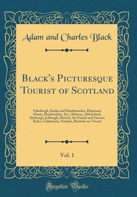 Black's Picturesque Tourist of Scotland, Vol. 1: Edinburgh, Roslin and Hawthornden, Hopetoun House, Dunfermline, Etc.; Melrose, Abbotsford, Dryburgh, Jedburgh, Hawick, the Ettrick and Yarrow; Kelso, Coldstream, Norham, Berwick-On-Tweed (Classic Reprint) - Black, Adam And Charles