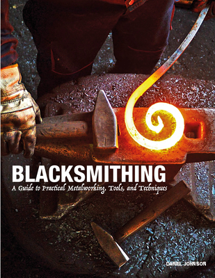 Blacksmithing: A Guide to Practical Metalworking, Tools and Techniques - Johnson, Daniel