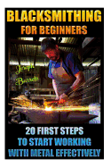 Blacksmithing for Beginners 20 First Steps to Start Working with Metal Effectively: (Blacksmithing, Blacksmith, How to Blacksmith, How to Blacksmithing, Metal Work, Knife Making, Bladesmith, Forge)