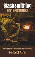 Blacksmithing for Beginners: A Practical Guide to Mastering the Art of Metalworking