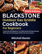 Blackstone Outdoor Gas Griddle Cookbook for Beginners: Unlock the Grill Master In You With Quick and Easy Recipes With Tips and Techniques Perfect for Every Season