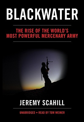 Blackwater: The Rise of the World's Most Powerful Mercenary Army - Scahill, Jeremy, and Weiner, Tom (Read by)