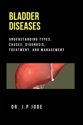 Bladder Diseases: Understanding Types, Causes, Diagnosis, Treatment, and Management - Jude, J P, Dr.