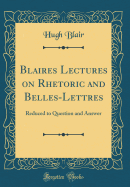 Blaires Lectures on Rhetoric and Belles-Lettres: Reduced to Question and Answer (Classic Reprint)