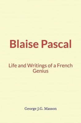 Blaise Pascal: Life and Writings of a French Genius - Masson, George J G