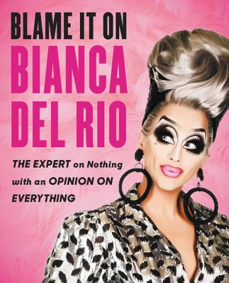 Blame It on Bianca del Rio: The Expert on Nothing with an Opinion on Everything - del Rio, Bianca