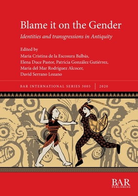 Blame it on the Gender: Identities and transgressions in Antiquity - de la Escosura Balbs, Cristina (Editor), and Duce Pastor, Elena (Editor), and Rodrguez Alcocer, Mara del Mar (Editor)