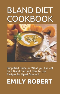 Bland Diet Cookbook: Simplified Guide on What you Can eat on a Bland Diet and How to Use Recipes for Upset Stomach - Robert, Emily