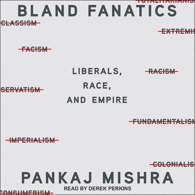 Bland Fanatics: Liberals, the West, and the Afterlives of Empire - Mishra, Pankaj, and Perkins, Derek (Read by)