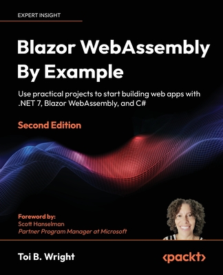 Blazor WebAssembly By Example: Use practical projects to start building web apps with .NET 7, Blazor WebAssembly, and C# - Wright, Toi B., and Hanselman, Scott (Foreword by)