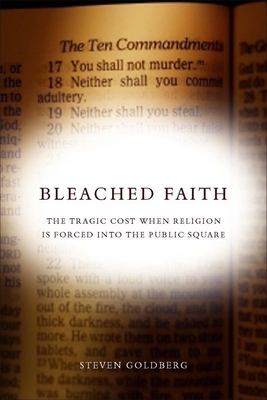 Bleached Faith: The Tragic Cost When Religion Is Forced Into the Public Square - Goldberg, Steven