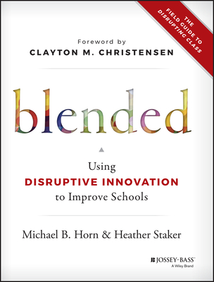 Blended: Using Disruptive Innovation to Improve Schools - Horn, Michael B, and Staker, Heather, and Christensen, Clayton M (Foreword by)