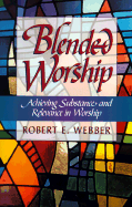 Blended Worship: Achieving Substance and Relevance in Worship - Webber, Robert E, Th.D.