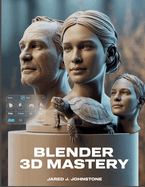 Blender 3D Mastery: Beginner's Blueprint for Modeling, Texturing, Lighting, and Animating in 3D