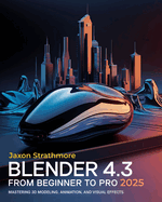 Blender 4.3 From Beginner to Pro: The Ultimate Guide to Mastering 3D Modeling, Animation, and Visual Effects to Bring Your Imagination to Life