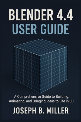 Blender 4.4 User Guide: A Comprehensive Guide to Building, Animating, and Bringing Ideas to Life in 3D - Miller, Joseph B