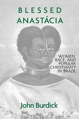Blessed Anastacia: Women, Race and Popular Christianity in Brazil - Burdick, John