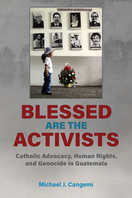 Blessed Are the Activists: Catholic Advocacy, Human Rights, and Genocide in Guatemala - Cangemi, Michael J