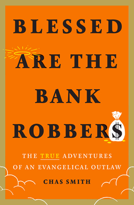 Blessed Are the Bank Robbers: The True Adventures of an Evangelical Outlaw - Smith, Chas