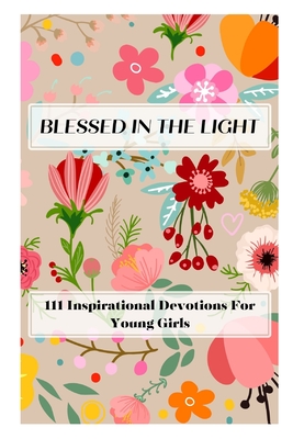 Blessed In The Light: 111 Inspirational Devotions For Young Girls - Raymond, Linda